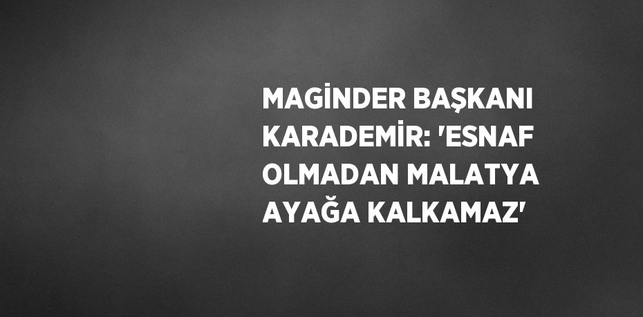 MAGİNDER BAŞKANI KARADEMİR: 'ESNAF OLMADAN MALATYA AYAĞA KALKAMAZ'