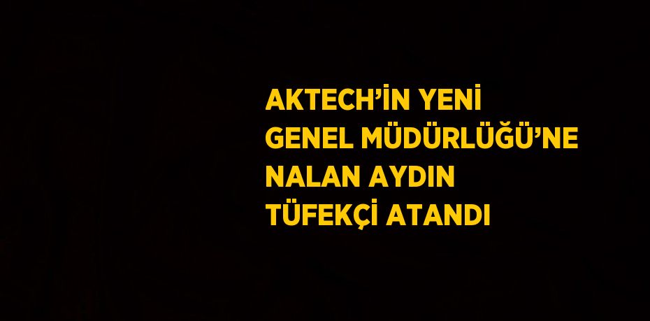 AKTECH’İN YENİ GENEL MÜDÜRLÜĞÜ’NE NALAN AYDIN TÜFEKÇİ ATANDI