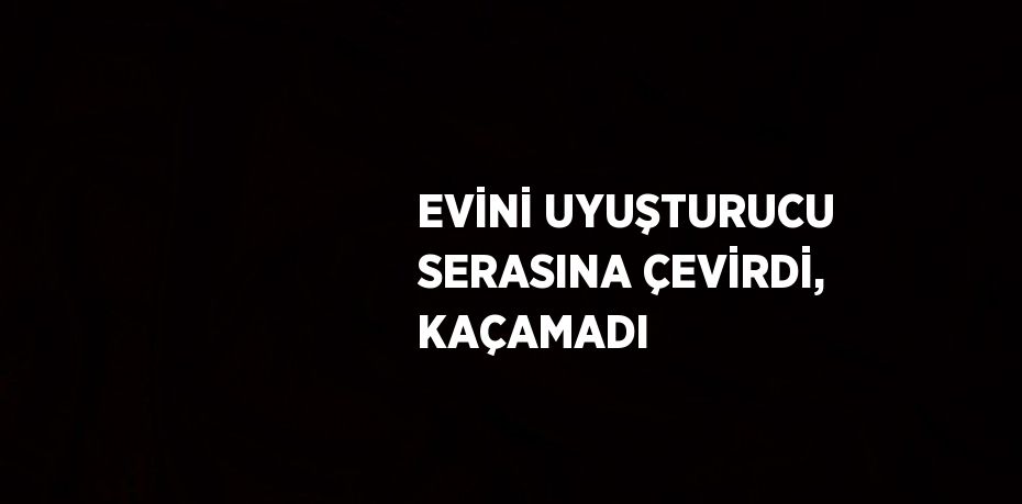 EVİNİ UYUŞTURUCU SERASINA ÇEVİRDİ, KAÇAMADI