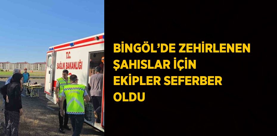 BİNGÖL’DE ZEHİRLENEN ŞAHISLAR İÇİN EKİPLER SEFERBER OLDU