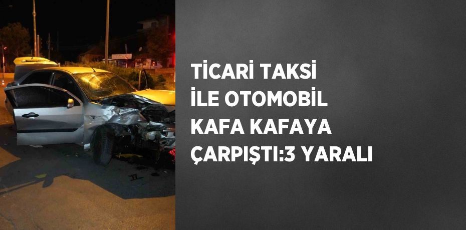 TİCARİ TAKSİ İLE OTOMOBİL KAFA KAFAYA ÇARPIŞTI:3 YARALI