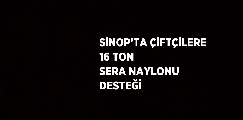 SİNOP’TA ÇİFTÇİLERE 16 TON SERA NAYLONU DESTEĞİ