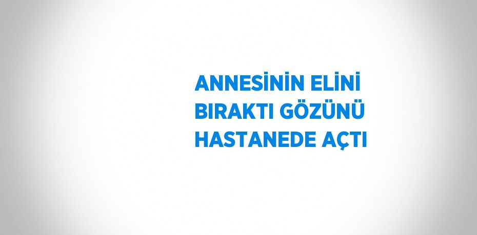 ANNESİNİN ELİNİ BIRAKTI GÖZÜNÜ HASTANEDE AÇTI