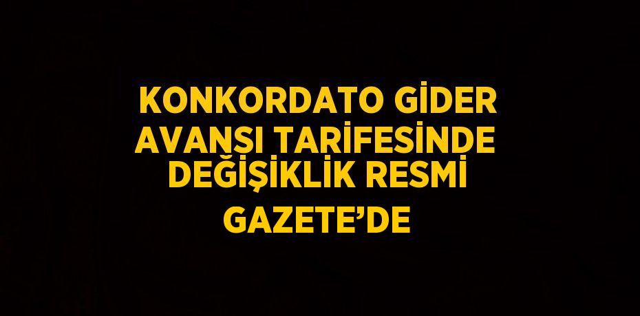 KONKORDATO GİDER AVANSI TARİFESİNDE DEĞİŞİKLİK RESMİ GAZETE’DE