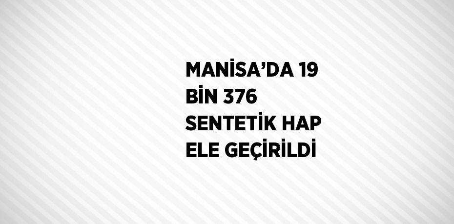 MANİSA’DA 19 BİN 376 SENTETİK HAP ELE GEÇİRİLDİ