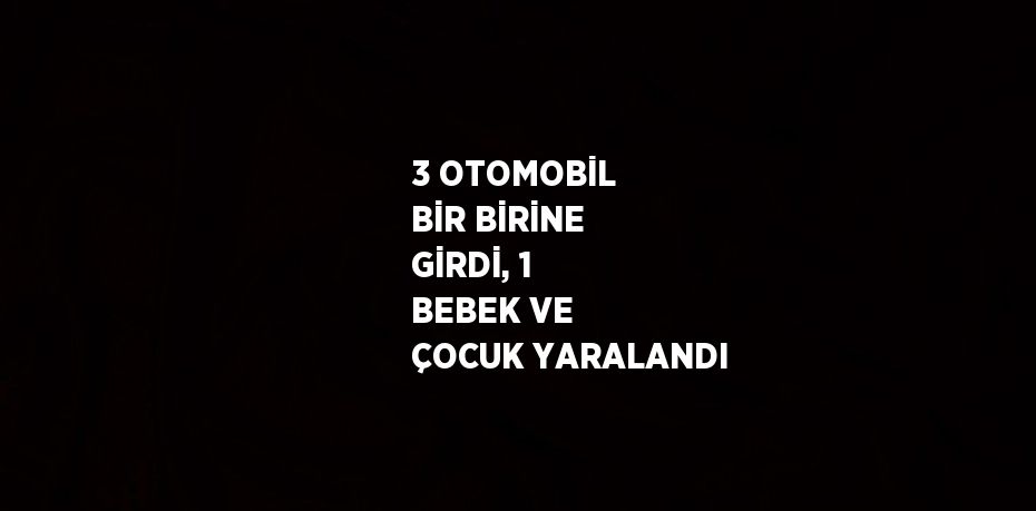 3 OTOMOBİL BİR BİRİNE GİRDİ, 1 BEBEK VE ÇOCUK YARALANDI