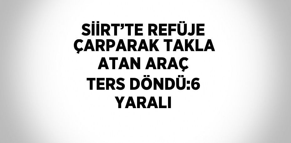 SİİRT’TE REFÜJE ÇARPARAK TAKLA ATAN ARAÇ TERS DÖNDÜ:6 YARALI
