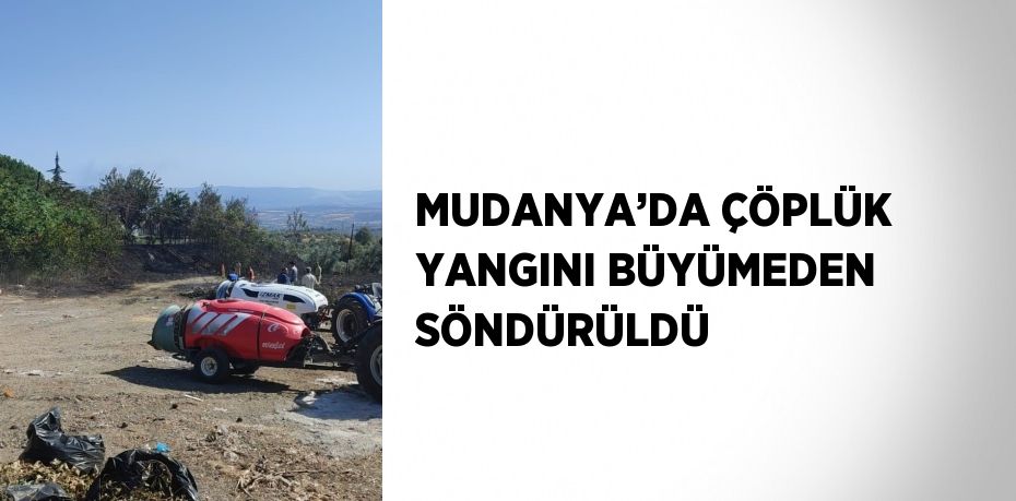 MUDANYA’DA ÇÖPLÜK YANGINI BÜYÜMEDEN SÖNDÜRÜLDÜ