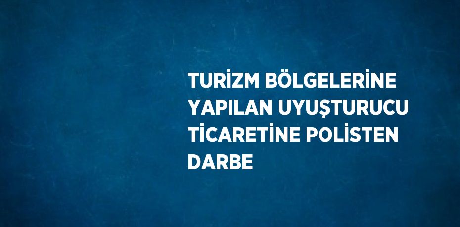 TURİZM BÖLGELERİNE YAPILAN UYUŞTURUCU TİCARETİNE POLİSTEN DARBE