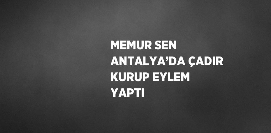 MEMUR SEN ANTALYA’DA ÇADIR KURUP EYLEM YAPTI