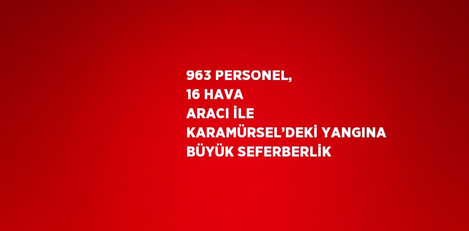 963 PERSONEL, 16 HAVA ARACI İLE KARAMÜRSEL’DEKİ YANGINA BÜYÜK SEFERBERLİK