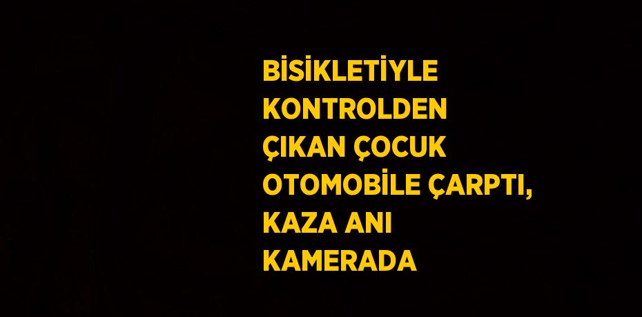 BİSİKLETİYLE KONTROLDEN ÇIKAN ÇOCUK OTOMOBİLE ÇARPTI, KAZA ANI KAMERADA