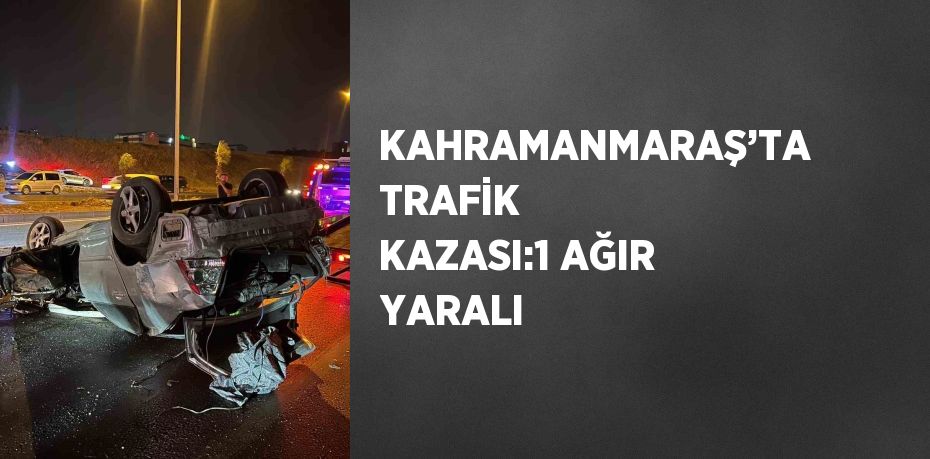 KAHRAMANMARAŞ’TA TRAFİK KAZASI:1 AĞIR YARALI