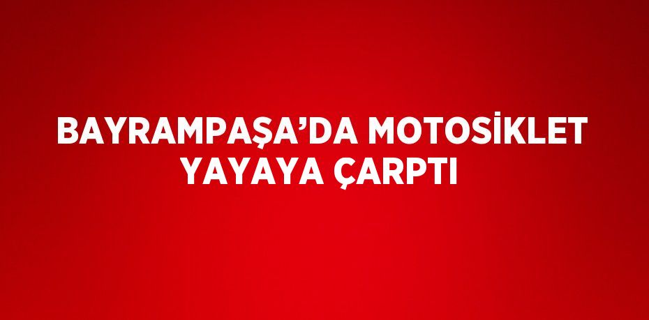 BAYRAMPAŞA’DA MOTOSİKLET YAYAYA ÇARPTI