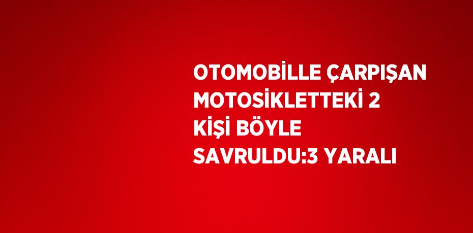 OTOMOBİLLE ÇARPIŞAN MOTOSİKLETTEKİ 2 KİŞİ BÖYLE SAVRULDU:3 YARALI