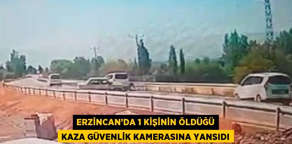 ERZİNCAN’DA 1 KİŞİNİN ÖLDÜĞÜ KAZA GÜVENLİK KAMERASINA YANSIDI