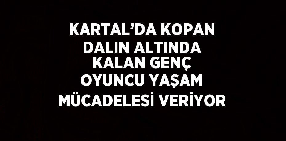 KARTAL’DA KOPAN DALIN ALTINDA KALAN GENÇ OYUNCU YAŞAM MÜCADELESİ VERİYOR