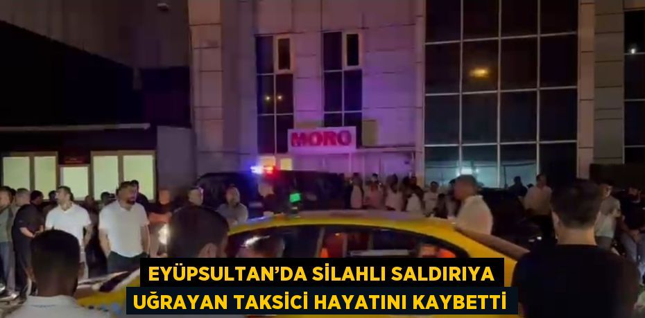 EYÜPSULTAN’DA SİLAHLI SALDIRIYA UĞRAYAN TAKSİCİ HAYATINI KAYBETTİ