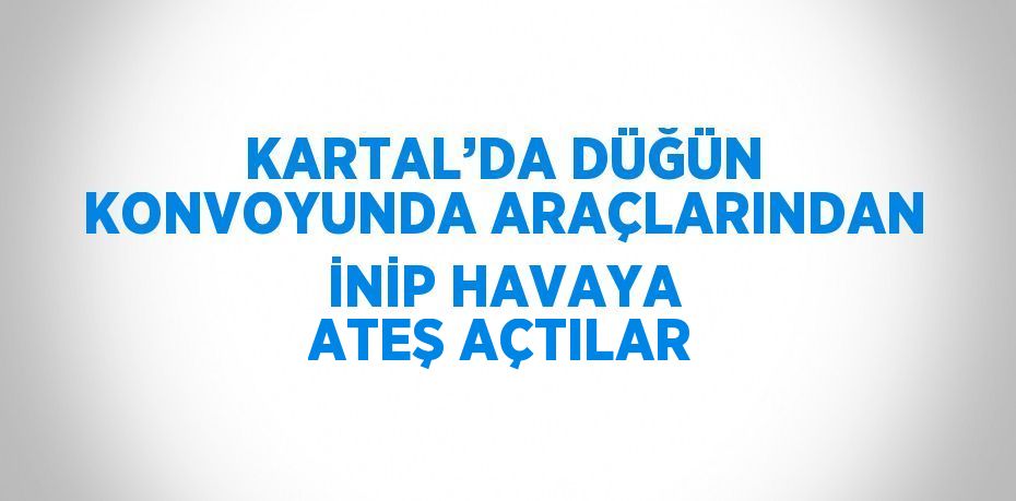 KARTAL’DA DÜĞÜN KONVOYUNDA ARAÇLARINDAN İNİP HAVAYA ATEŞ AÇTILAR