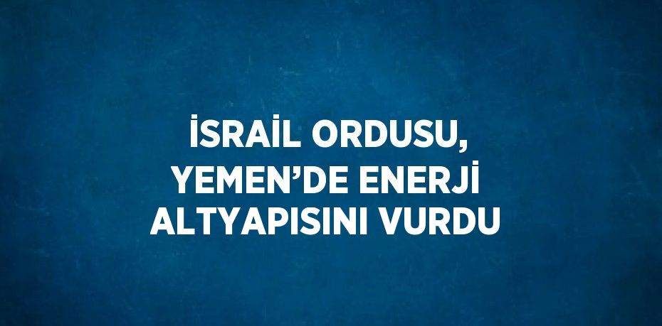 İSRAİL ORDUSU, YEMEN’DE ENERJİ ALTYAPISINI VURDU