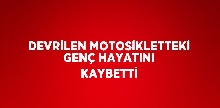 DEVRİLEN MOTOSİKLETTEKİ GENÇ HAYATINI KAYBETTİ