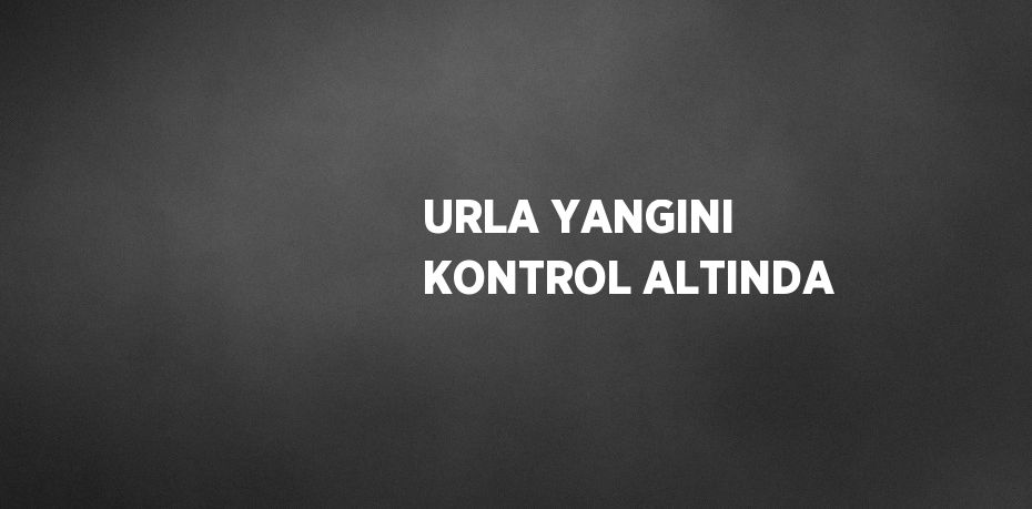 URLA YANGINI KONTROL ALTINDA