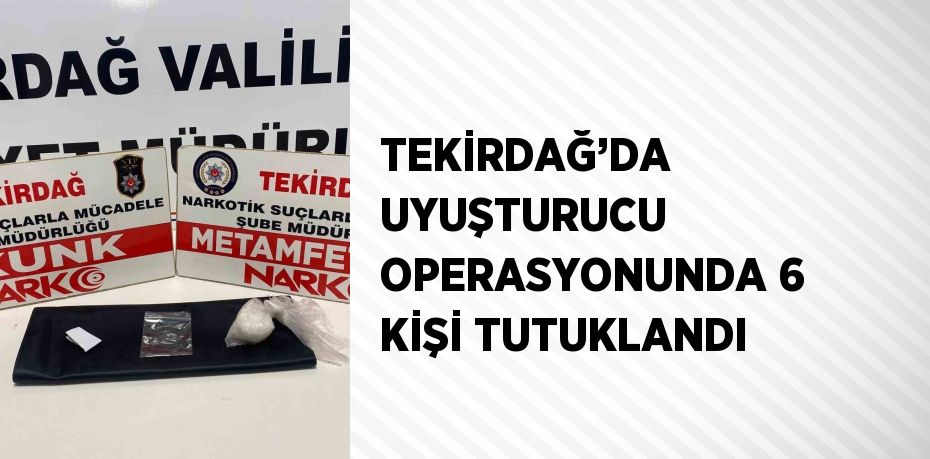 TEKİRDAĞ’DA UYUŞTURUCU OPERASYONUNDA 6 KİŞİ TUTUKLANDI