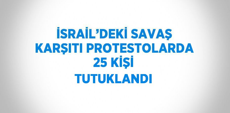 İSRAİL’DEKİ SAVAŞ KARŞITI PROTESTOLARDA 25 KİŞİ TUTUKLANDI