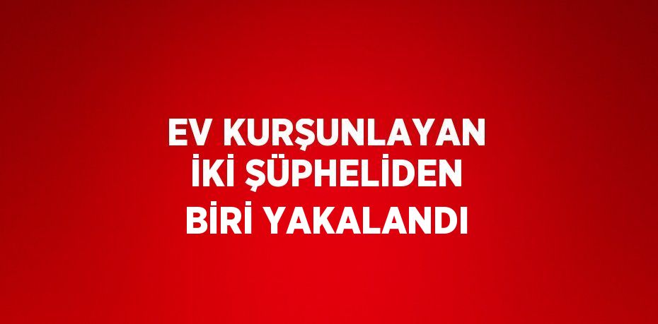 EV KURŞUNLAYAN İKİ ŞÜPHELİDEN BİRİ YAKALANDI