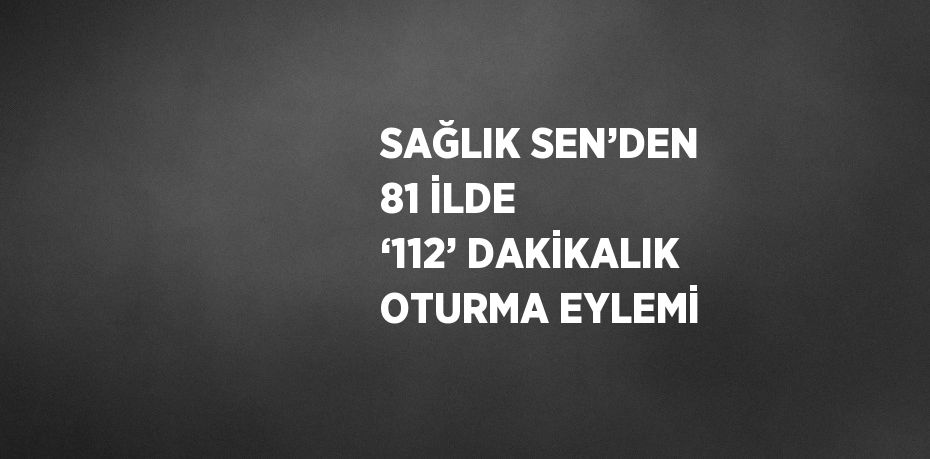 SAĞLIK SEN’DEN 81 İLDE ‘112’ DAKİKALIK OTURMA EYLEMİ