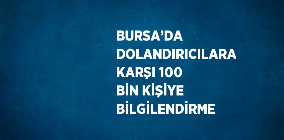 BURSA’DA DOLANDIRICILARA KARŞI 100 BİN KİŞİYE BİLGİLENDİRME