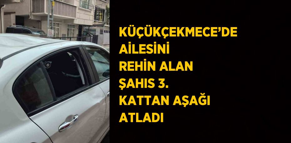 KÜÇÜKÇEKMECE’DE AİLESİNİ REHİN ALAN ŞAHIS 3. KATTAN AŞAĞI ATLADI