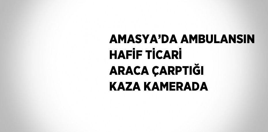 AMASYA’DA AMBULANSIN HAFİF TİCARİ ARACA ÇARPTIĞI KAZA KAMERADA
