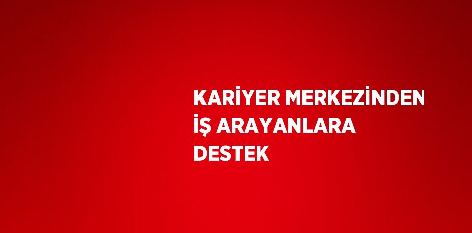 KARİYER MERKEZİNDEN İŞ ARAYANLARA DESTEK