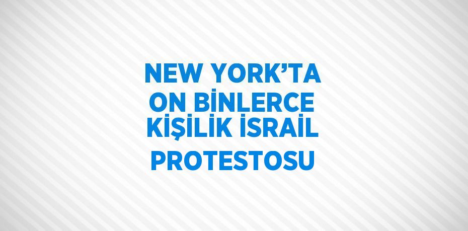 NEW YORK’TA ON BİNLERCE KİŞİLİK İSRAİL PROTESTOSU