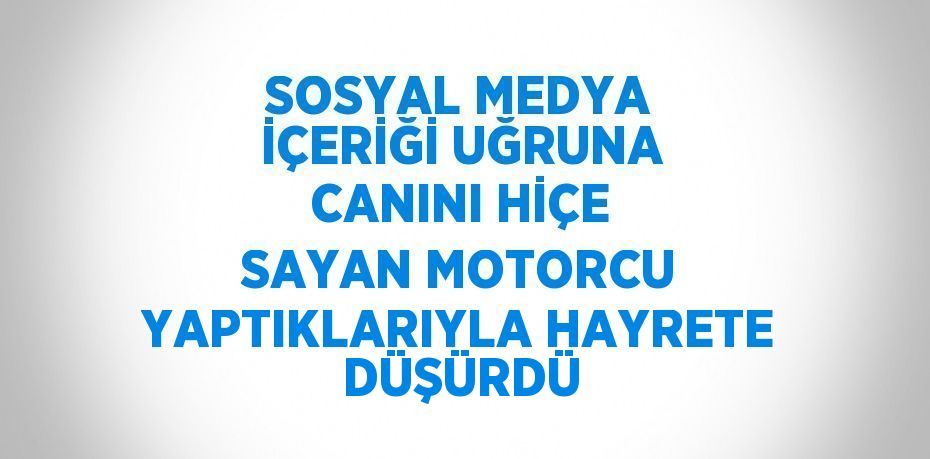 SOSYAL MEDYA İÇERİĞİ UĞRUNA CANINI HİÇE SAYAN MOTORCU YAPTIKLARIYLA HAYRETE DÜŞÜRDÜ