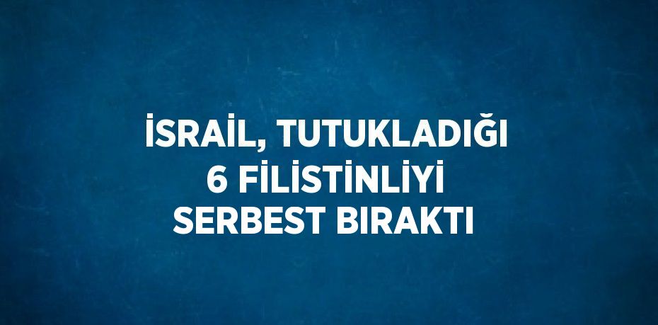 İSRAİL, TUTUKLADIĞI 6 FİLİSTİNLİYİ SERBEST BIRAKTI