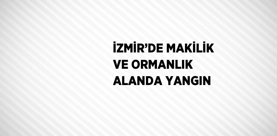 İZMİR’DE MAKİLİK VE ORMANLIK ALANDA YANGIN