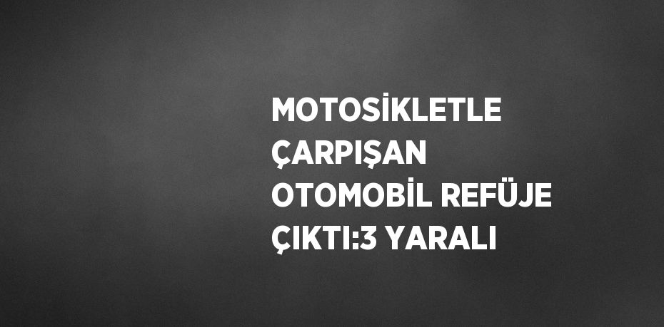 MOTOSİKLETLE ÇARPIŞAN OTOMOBİL REFÜJE ÇIKTI:3 YARALI