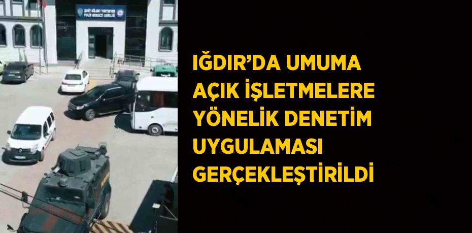 IĞDIR’DA UMUMA AÇIK İŞLETMELERE YÖNELİK DENETİM UYGULAMASI GERÇEKLEŞTİRİLDİ
