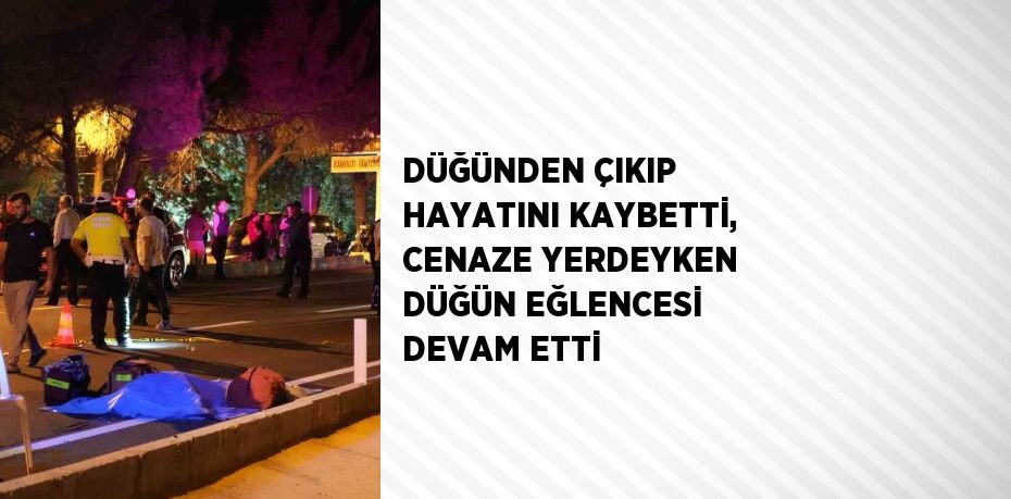 DÜĞÜNDEN ÇIKIP HAYATINI KAYBETTİ, CENAZE YERDEYKEN DÜĞÜN EĞLENCESİ DEVAM ETTİ