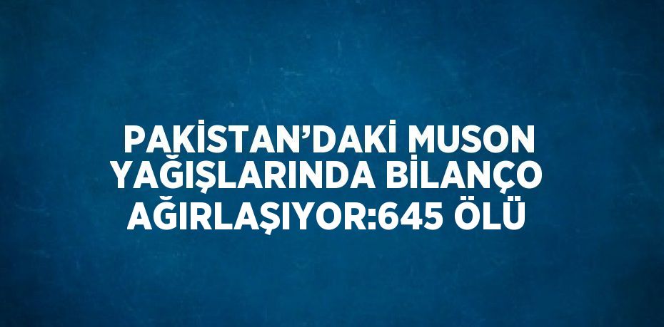 PAKİSTAN’DAKİ MUSON YAĞIŞLARINDA BİLANÇO AĞIRLAŞIYOR:645 ÖLÜ