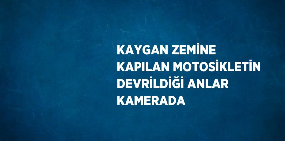 KAYGAN ZEMİNE KAPILAN MOTOSİKLETİN DEVRİLDİĞİ ANLAR KAMERADA