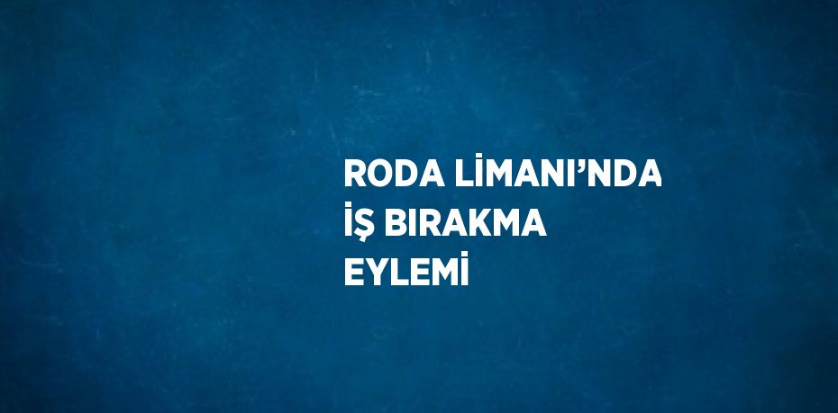 RODA LİMANI’NDA İŞ BIRAKMA EYLEMİ