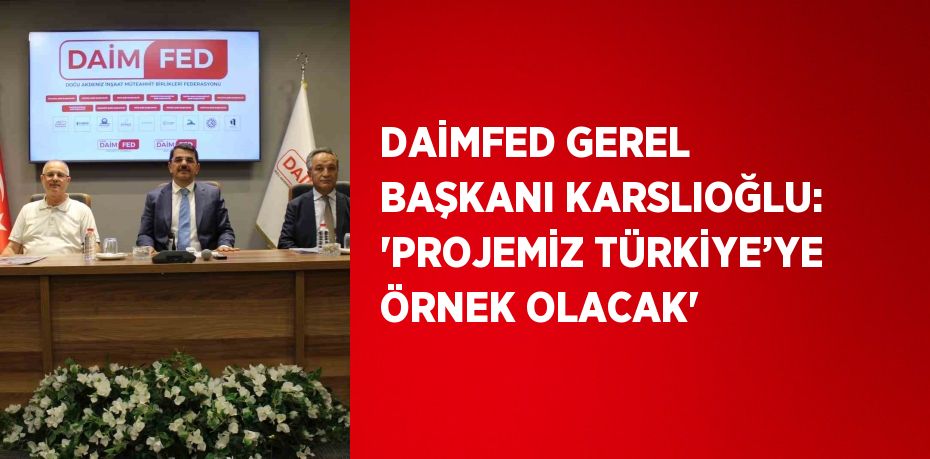 DAİMFED GEREL BAŞKANI KARSLIOĞLU: 'PROJEMİZ TÜRKİYE’YE ÖRNEK OLACAK'