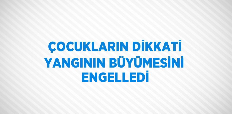ÇOCUKLARIN DİKKATİ YANGININ BÜYÜMESİNİ ENGELLEDİ
