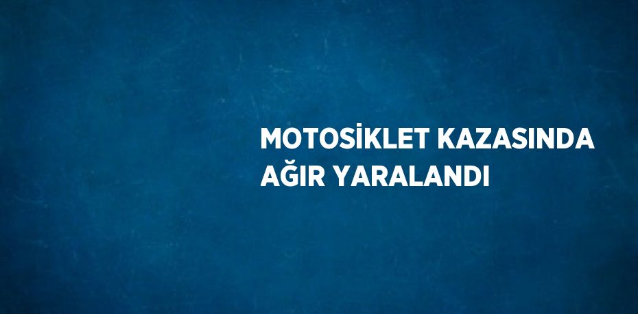 MOTOSİKLET KAZASINDA AĞIR YARALANDI