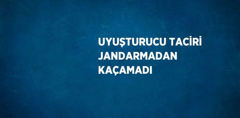 UYUŞTURUCU TACİRİ JANDARMADAN KAÇAMADI