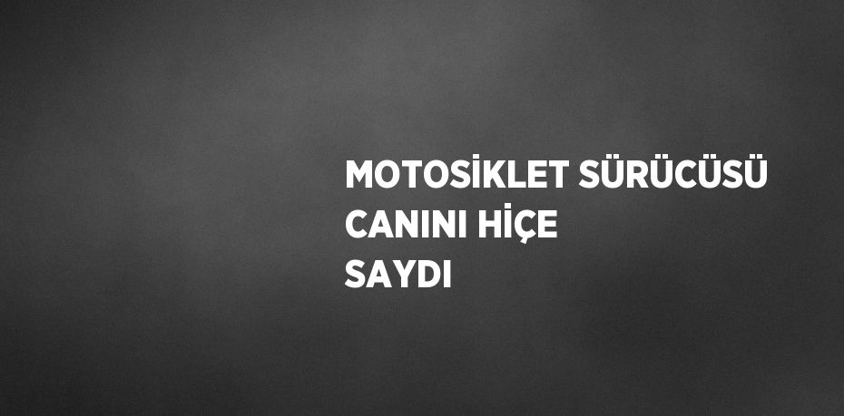MOTOSİKLET SÜRÜCÜSÜ CANINI HİÇE SAYDI
