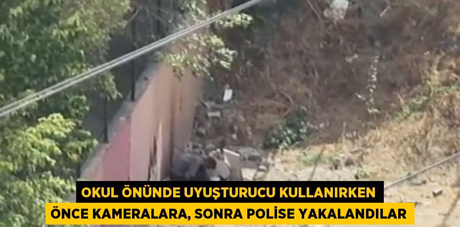 OKUL ÖNÜNDE UYUŞTURUCU KULLANIRKEN ÖNCE KAMERALARA, SONRA POLİSE YAKALANDILAR